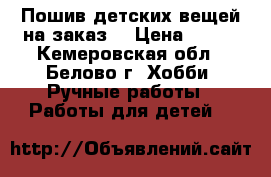 Пошив детских вещей на заказ. › Цена ­ 500 - Кемеровская обл., Белово г. Хобби. Ручные работы » Работы для детей   